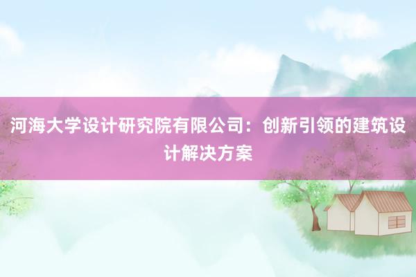 河海大学设计研究院有限公司：创新引领的建筑设计解决方案